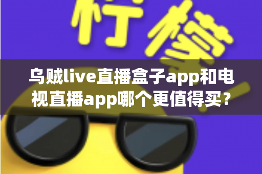乌贼live直播盒子app和电视直播app哪个更值得买?一文看懂区别、价格与避坑要点 乌贼live直播盒子app和电视直播app哪个更值得买?一文看懂区别、价格与避坑要点