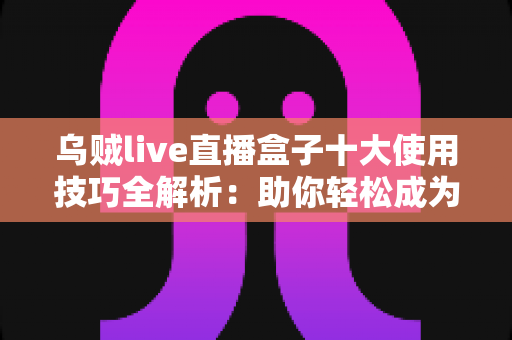 乌贼live直播盒子十大使用技巧全解析：助你轻松成为直播高手的实用指南