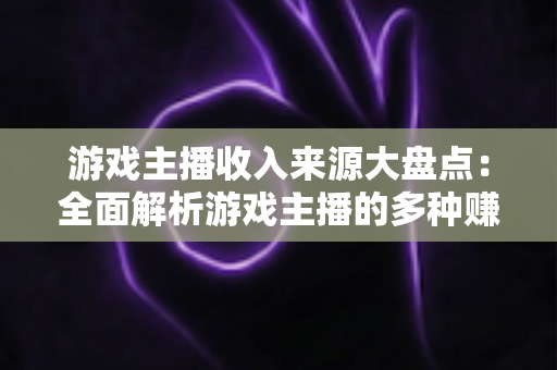 游戏主播收入来源大盘点：全面解析游戏主播的多种赚钱途径与变现策略
