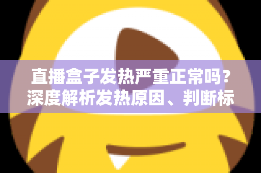 直播盒子发热严重正常吗?深度解析发热原因、判断标准与实用散热方案 直播盒子发热严重正常吗?深度解析发热原因、判断标准与实用散热方案