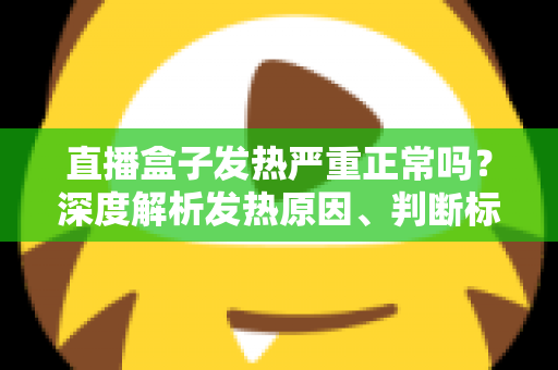 直播盒子发热严重正常吗?深度解析发热原因、判断标准与实用散热方案 直播盒子发热严重正常吗?深度解析发热原因、判断标准与实用散热方案