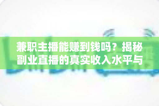 兼职主播能赚到钱吗？揭秘副业直播的真实收入水平与实操变现指南