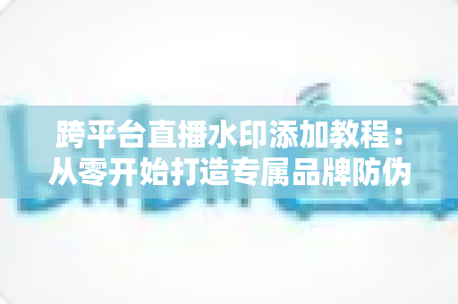 跨平台直播水印添加教程：从零开始打造专属品牌防伪标识的完整实战指南