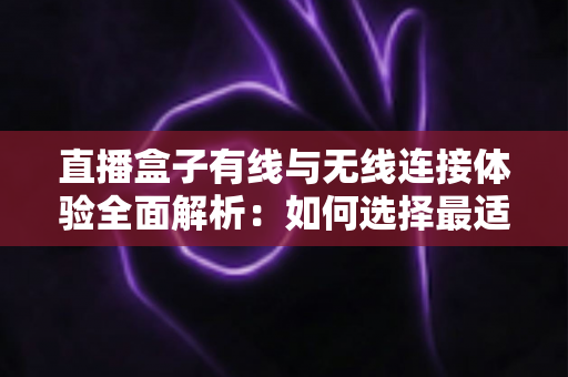 直播盒子有线与无线连接体验全面解析:如何选择最适合你的观看方案? 直播盒子有线与无线连接体验全面解析:如何选择最适合你的观看方案?