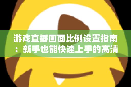 游戏直播画面比例设置指南:新手也能快速上手的高清直播优化秘籍 游戏直播画面比例设置指南:新手也能快速上手的高清直播优化秘籍