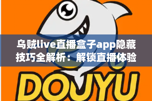 乌贼live直播盒子app隐藏技巧全解析：解锁直播体验的进阶秘籍，让你玩转每一场精彩直播
