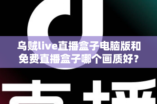 乌贼live直播盒子电脑版和免费直播盒子哪个画质好?深度对比帮你找到高清观看答案 乌贼live直播盒子电脑版和免费直播盒子哪个画质好?深度对比帮你找到高清观看答案