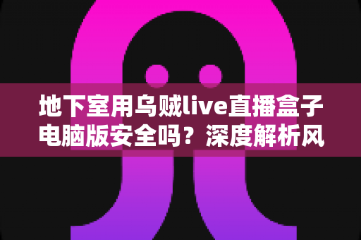地下室用乌贼live直播盒子电脑版安全吗？深度解析风险、防护措施与使用指南