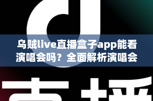 乌贼live直播盒子app能看演唱会吗?全面解析演唱会观看体验与注意事项 乌贼live直播盒子app能看演唱会吗?全面解析演唱会观看体验与注意事项