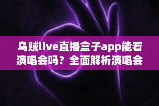 乌贼live直播盒子app能看演唱会吗？全面解析演唱会观看体验与注意事项