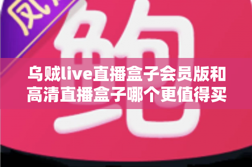 乌贼live直播盒子会员版和高清直播盒子哪个更值得买？2025年最全选购指南与深度对比评测