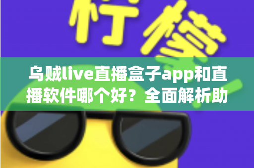 乌贼live直播盒子app和直播软件哪个好？全面解析助你选出最佳直播观看与开播方案