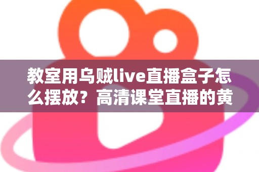 教室用乌贼live直播盒子怎么摆放？高清课堂直播的黄金摆放位置与实操指南