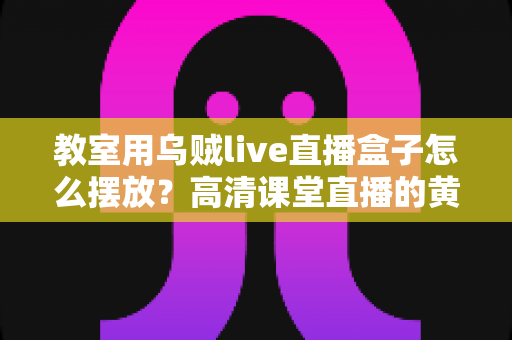 教室用乌贼live直播盒子怎么摆放？高清课堂直播的黄金摆放位置与实操指南