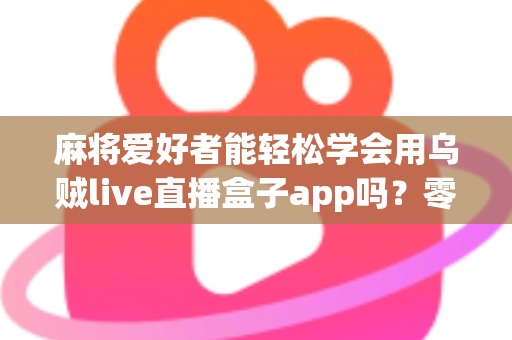 麻将爱好者能轻松学会用乌贼live直播盒子app吗？零基础快速上手直播的完整指南
