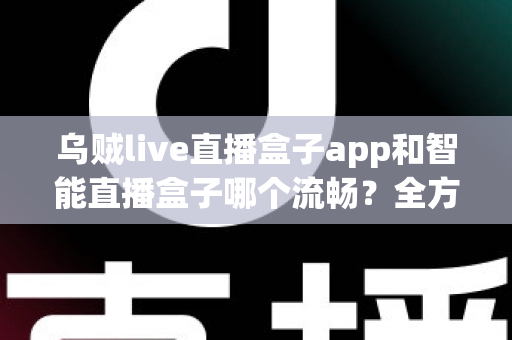 乌贼live直播盒子app和智能直播盒子哪个流畅?全方位对比评测帮你选对观看工具 乌贼live直播盒子app和智能直播盒子哪个流畅?全方位对比评测帮你选对观看工具
