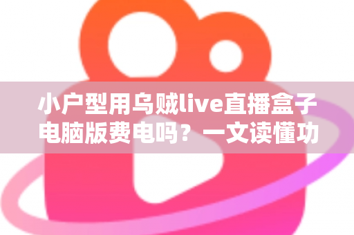 小户型用乌贼live直播盒子电脑版费电吗？一文读懂功耗真相与省电技巧