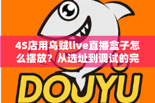 4S店用乌贼live直播盒子怎么摆放?从选址到调试的完整实战指南 4S店用乌贼live直播盒子怎么摆放?从选址到调试的完整实战指南