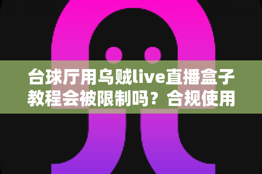 台球厅用乌贼live直播盒子教程会被限制吗？合规使用指南与避坑全解析