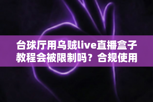 台球厅用乌贼live直播盒子教程会被限制吗？合规使用指南与避坑全解析