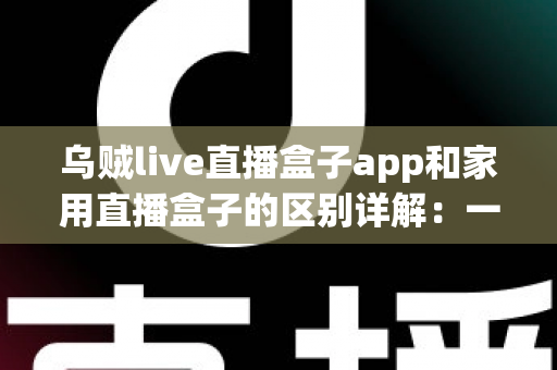乌贼live直播盒子app和家用直播盒子的区别详解:一文读懂,选对直播工具不踩坑 乌贼live直播盒子app和家用直播盒子的区别详解:一文读懂,选对直播工具不踩坑