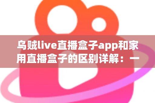 乌贼live直播盒子app和家用直播盒子的区别详解：一文读懂，选对直播工具不踩坑
