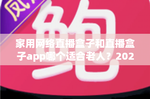 家用网络直播盒子和直播盒子app哪个适合老人？2024年长辈观影设备选购完全指南
