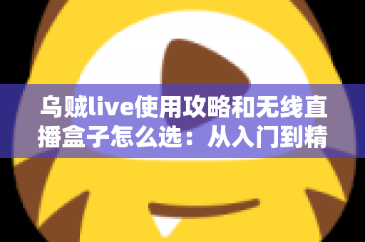 乌贼live使用攻略和无线直播盒子怎么选：从入门到精通的直播装备与技巧全解析