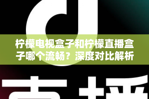 柠檬电视盒子和柠檬直播盒子哪个流畅？深度对比解析帮你选出最顺滑的观影利器