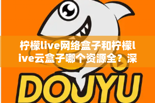 柠檬live网络盒子和柠檬live云盒子哪个资源全？深度对比全解析，看完再买不踩坑