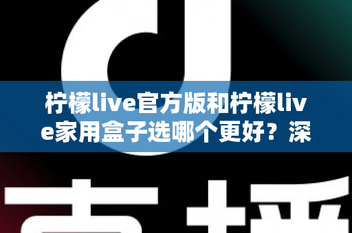 柠檬live官方版和柠檬live家用盒子选哪个更好?深度对比与选购全攻略 柠檬live官方版和柠檬live家用盒子选哪个更好?深度对比与选购全攻略