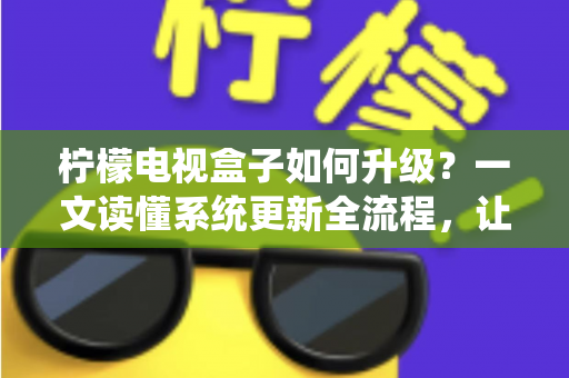 柠檬电视盒子如何升级？一文读懂系统更新全流程，让老盒子重获新生