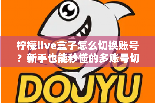 柠檬live盒子怎么切换账号？新手也能秒懂的多账号切换完整教程与实用技巧