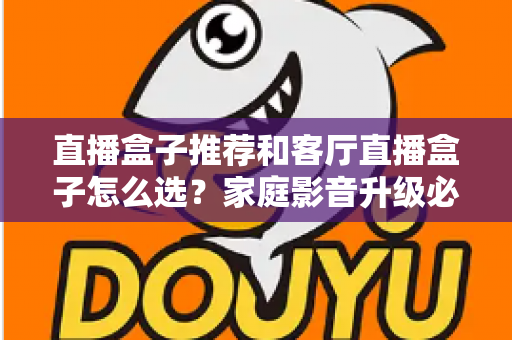 直播盒子推荐和客厅直播盒子怎么选？家庭影音升级必备的完整选购攻略
