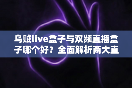 乌贼live盒子与双频直播盒子哪个好？全面解析两大直播神器，帮你选出最适合的带货利器