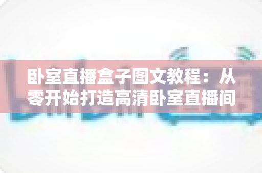 卧室直播盒子图文教程:从零开始打造高清卧室直播间全攻略 卧室直播盒子图文教程:从零开始打造高清卧室直播间全攻略