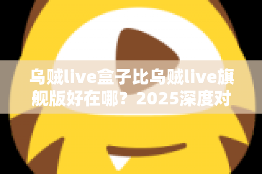 乌贼live盒子比乌贼live旗舰版好在哪?2025深度对比评测,看完再买不踩坑 乌贼live盒子比乌贼live旗舰版好在哪?2025深度对比评测,看完再买不踩坑