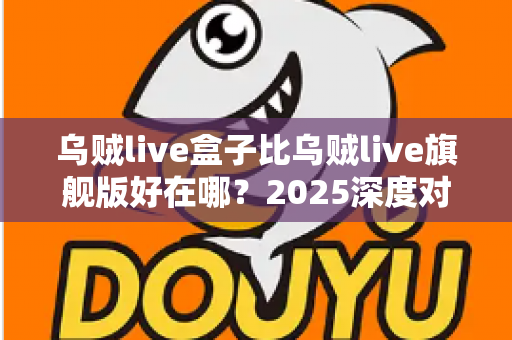 乌贼live盒子比乌贼live旗舰版好在哪？2025深度对比评测，看完再买不踩坑