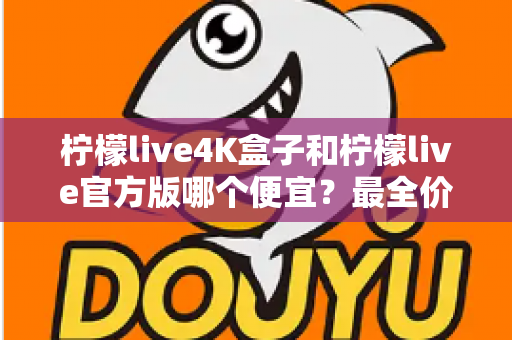 柠檬live4K盒子和柠檬live官方版哪个便宜?最全价格对比与省钱选购指南 柠檬live4K盒子和柠檬live官方版哪个便宜?最全价格对比与省钱选购指南