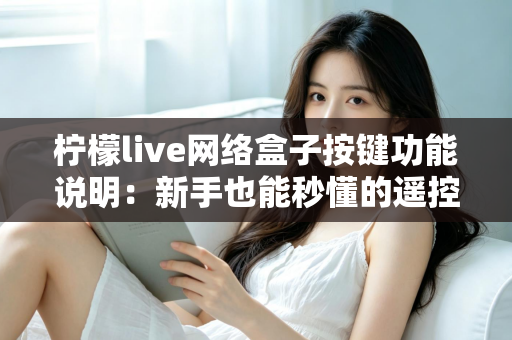 柠檬live网络盒子按键功能说明：新手也能秒懂的遥控器与机身按键完全指南