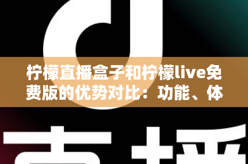 柠檬直播盒子和柠檬live免费版的优势对比：功能、体验与选购指南全解析