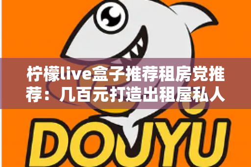 柠檬live盒子推荐租房党推荐：几百元打造出租屋私人影院，搬家说走就走的追剧神器全解析