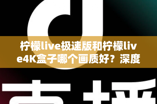 柠檬live极速版和柠檬live4K盒子哪个画质好？深度对比评测帮你选对不踩坑