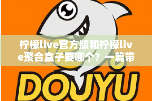 柠檬live官方版和柠檬live聚合盒子要哪个?一篇带你彻底搞懂的深度对比指南 柠檬live官方版和柠檬live聚合盒子要哪个?一篇带你彻底搞懂的深度对比指南