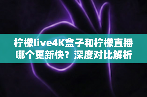 柠檬live4K盒子和柠檬直播哪个更新快？深度对比解析与选购指南