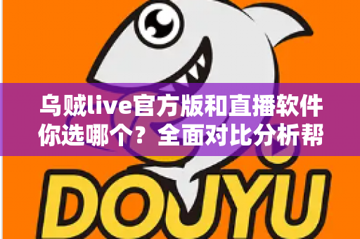 乌贼live官方版和直播软件你选哪个？全面对比分析帮你做出明智决定