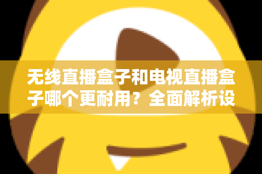 无线直播盒子和电视直播盒子哪个更耐用?全面解析设备寿命差异与科学选购指南 无线直播盒子和电视直播盒子哪个更耐用?全面解析设备寿命差异与科学选购指南