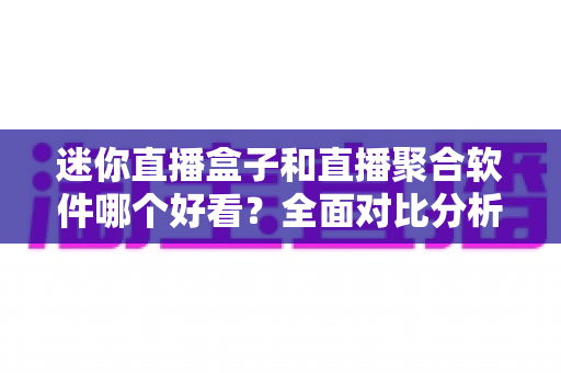 迷你直播盒子和直播聚合软件哪个好看？全面对比分析帮你找到最佳观影方案