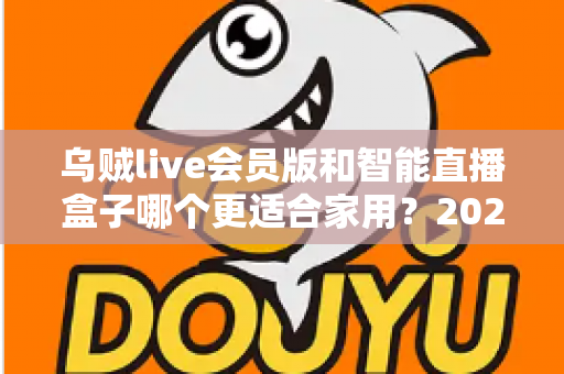 乌贼live会员版和智能直播盒子哪个更适合家用?2025年家庭直播观影设备选购全攻略 乌贼live会员版和智能直播盒子哪个更适合家用?2025年家庭直播观影设备选购全攻略