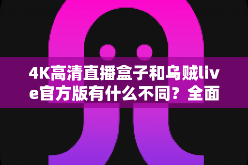 4K高清直播盒子和乌贼live官方版有什么不同？全面解析两者核心差异，帮你选对直播观看方案